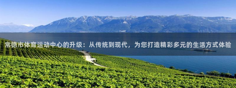 球王会体育：常德市体育运动中心的升级：从传统到现代，为您打造精彩多元的生活方式体验