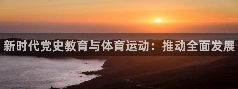 球王会体育：新时代党史教育与体育运动：推动全面发展